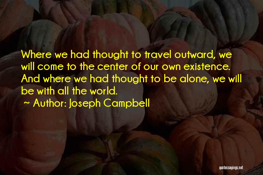 Joseph Campbell Quotes: Where We Had Thought To Travel Outward, We Will Come To The Center Of Our Own Existence. And Where We