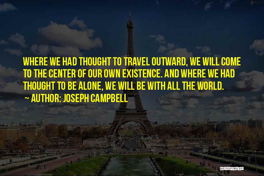 Joseph Campbell Quotes: Where We Had Thought To Travel Outward, We Will Come To The Center Of Our Own Existence. And Where We