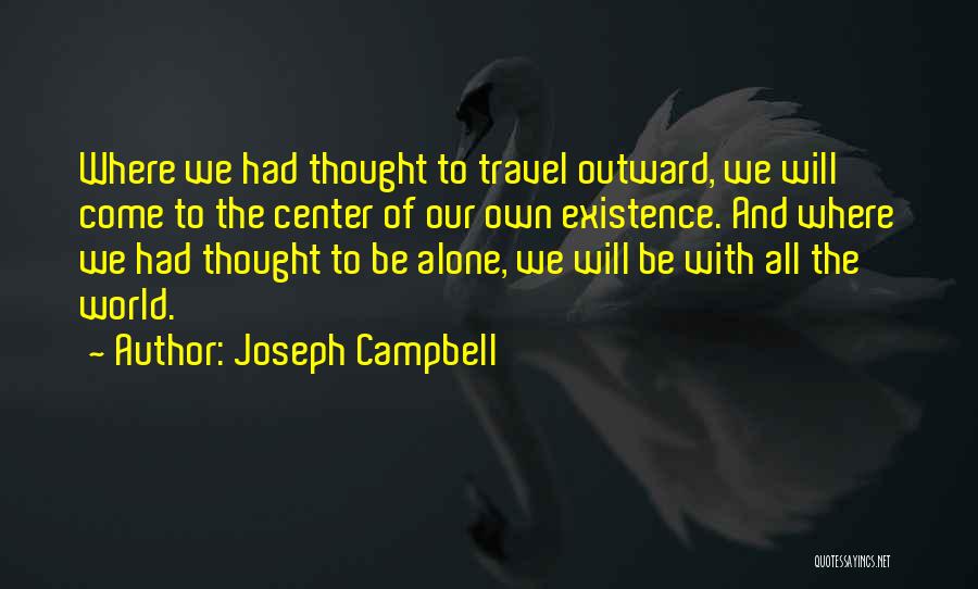 Joseph Campbell Quotes: Where We Had Thought To Travel Outward, We Will Come To The Center Of Our Own Existence. And Where We