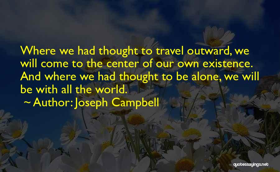 Joseph Campbell Quotes: Where We Had Thought To Travel Outward, We Will Come To The Center Of Our Own Existence. And Where We