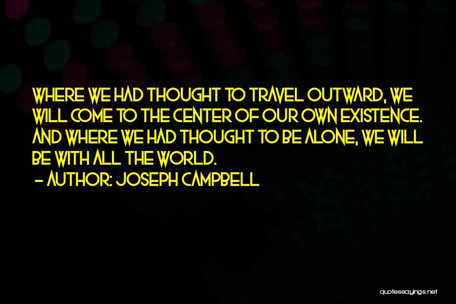 Joseph Campbell Quotes: Where We Had Thought To Travel Outward, We Will Come To The Center Of Our Own Existence. And Where We