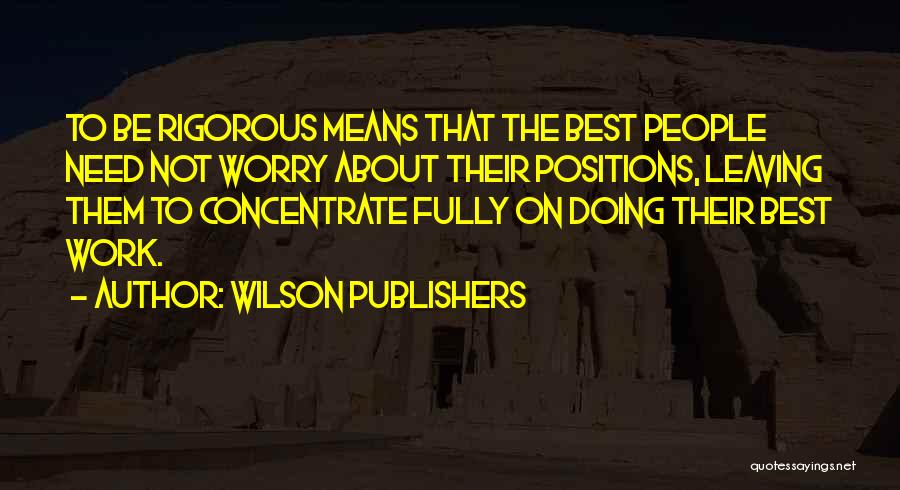 Wilson Publishers Quotes: To Be Rigorous Means That The Best People Need Not Worry About Their Positions, Leaving Them To Concentrate Fully On