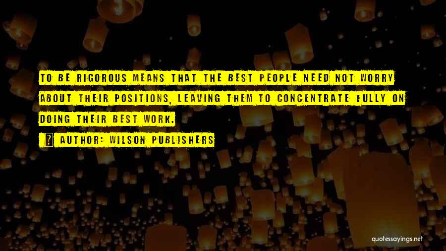 Wilson Publishers Quotes: To Be Rigorous Means That The Best People Need Not Worry About Their Positions, Leaving Them To Concentrate Fully On
