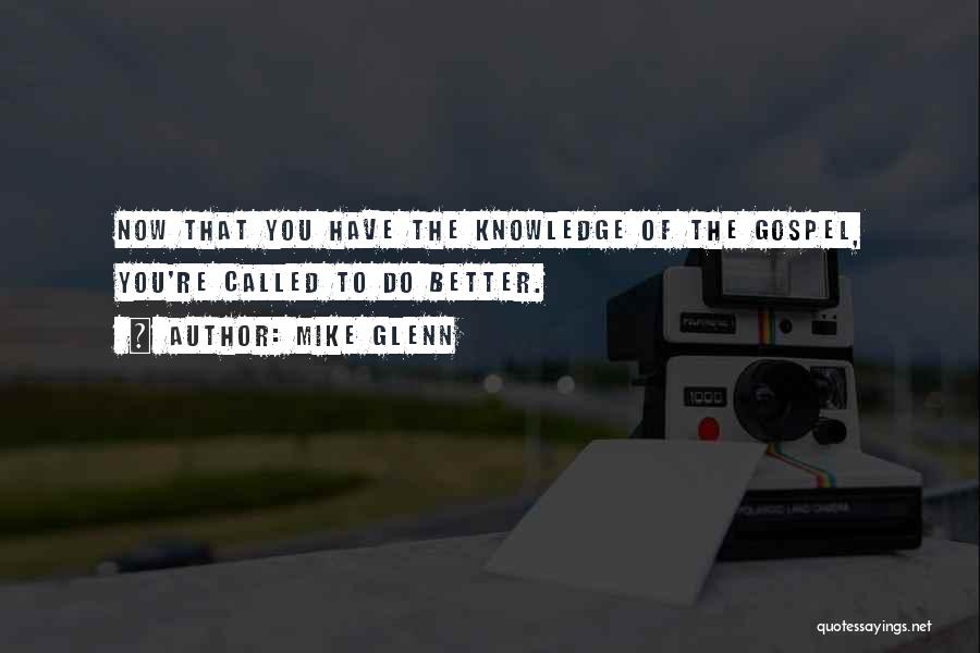 Mike Glenn Quotes: Now That You Have The Knowledge Of The Gospel, You're Called To Do Better.