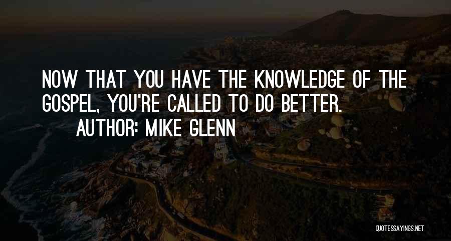 Mike Glenn Quotes: Now That You Have The Knowledge Of The Gospel, You're Called To Do Better.