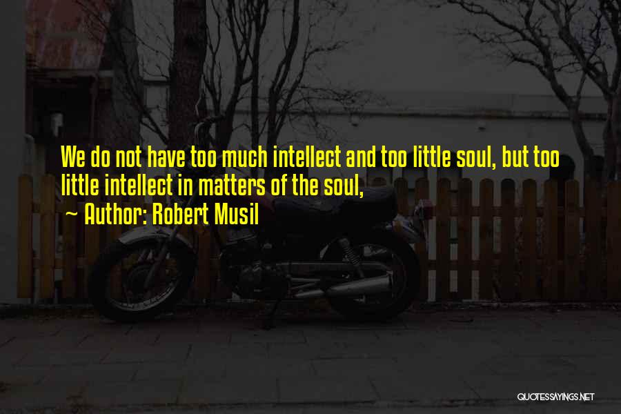 Robert Musil Quotes: We Do Not Have Too Much Intellect And Too Little Soul, But Too Little Intellect In Matters Of The Soul,