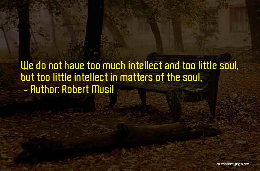 Robert Musil Quotes: We Do Not Have Too Much Intellect And Too Little Soul, But Too Little Intellect In Matters Of The Soul,