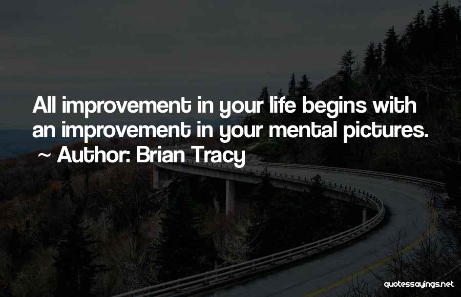 Brian Tracy Quotes: All Improvement In Your Life Begins With An Improvement In Your Mental Pictures.