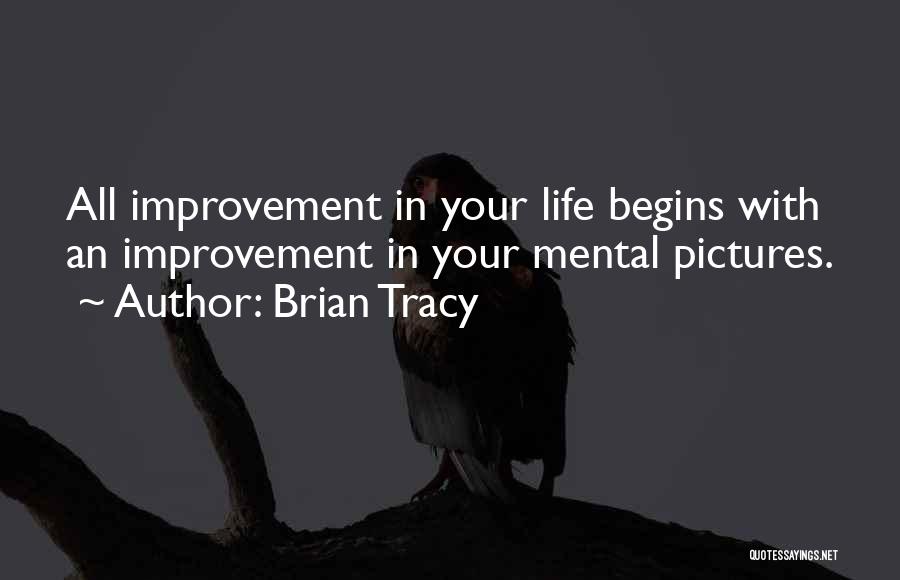 Brian Tracy Quotes: All Improvement In Your Life Begins With An Improvement In Your Mental Pictures.