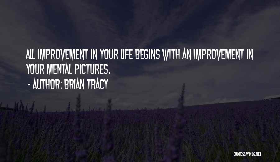 Brian Tracy Quotes: All Improvement In Your Life Begins With An Improvement In Your Mental Pictures.