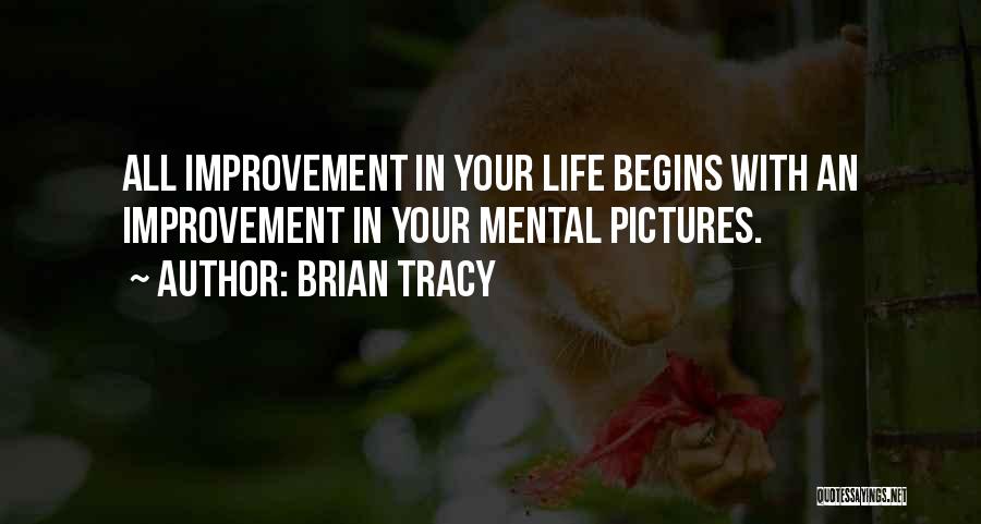 Brian Tracy Quotes: All Improvement In Your Life Begins With An Improvement In Your Mental Pictures.