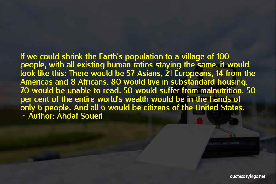 Ahdaf Soueif Quotes: If We Could Shrink The Earth's Population To A Village Of 100 People, With All Existing Human Ratios Staying The