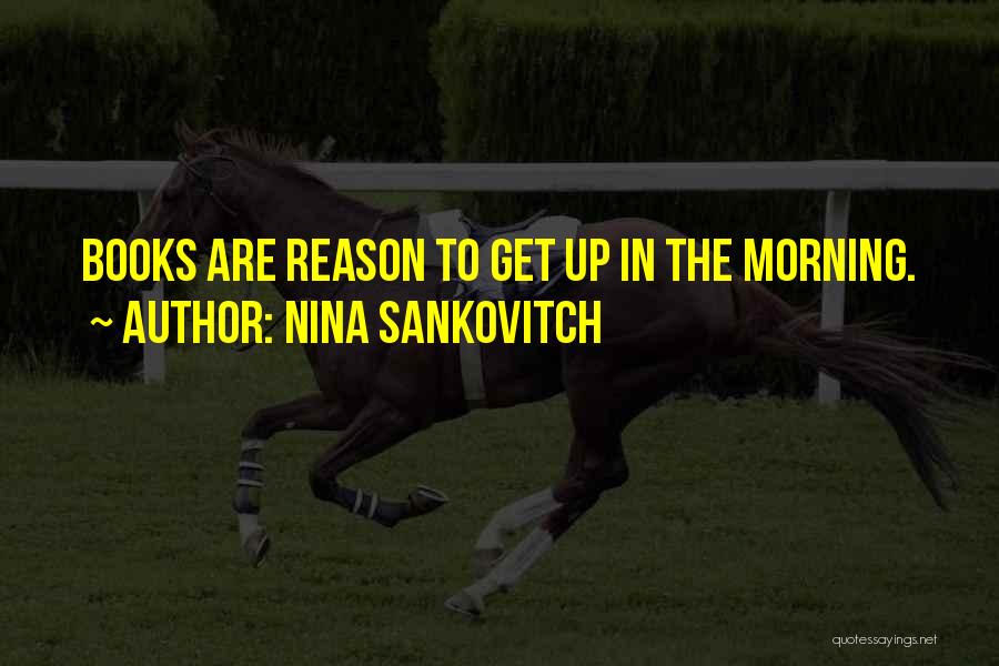 Nina Sankovitch Quotes: Books Are Reason To Get Up In The Morning.