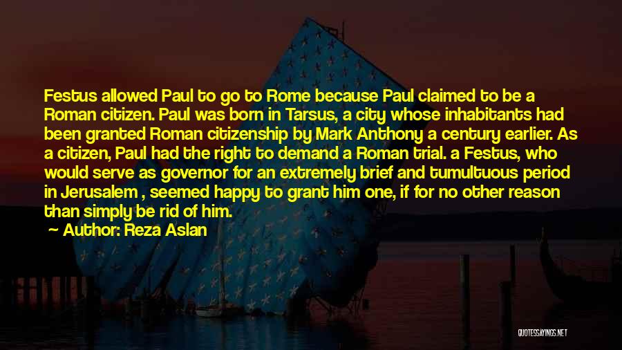 Reza Aslan Quotes: Festus Allowed Paul To Go To Rome Because Paul Claimed To Be A Roman Citizen. Paul Was Born In Tarsus,