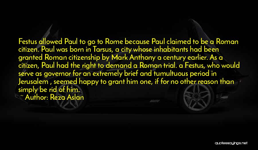 Reza Aslan Quotes: Festus Allowed Paul To Go To Rome Because Paul Claimed To Be A Roman Citizen. Paul Was Born In Tarsus,
