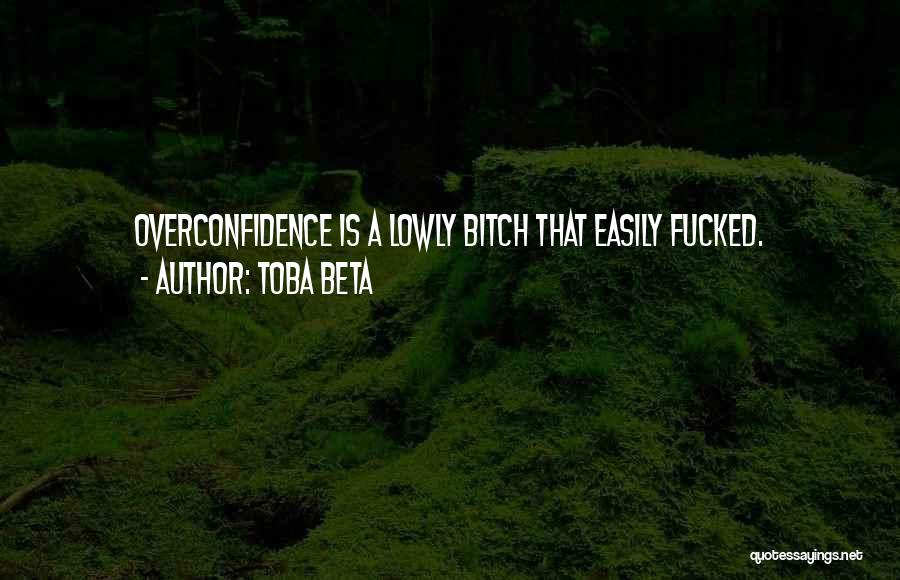 Toba Beta Quotes: Overconfidence Is A Lowly Bitch That Easily Fucked.
