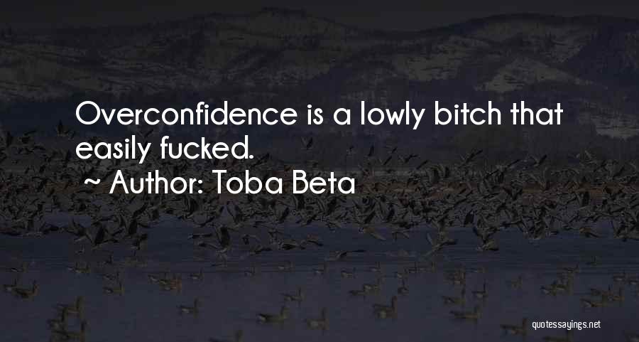 Toba Beta Quotes: Overconfidence Is A Lowly Bitch That Easily Fucked.