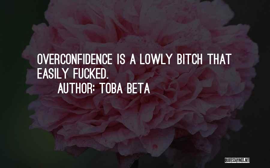 Toba Beta Quotes: Overconfidence Is A Lowly Bitch That Easily Fucked.