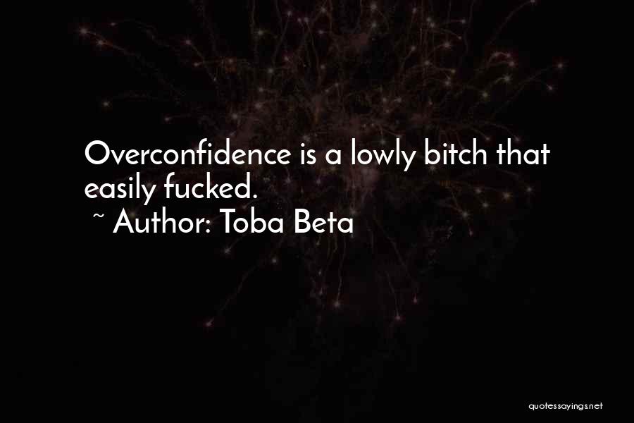 Toba Beta Quotes: Overconfidence Is A Lowly Bitch That Easily Fucked.