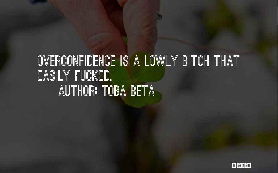 Toba Beta Quotes: Overconfidence Is A Lowly Bitch That Easily Fucked.