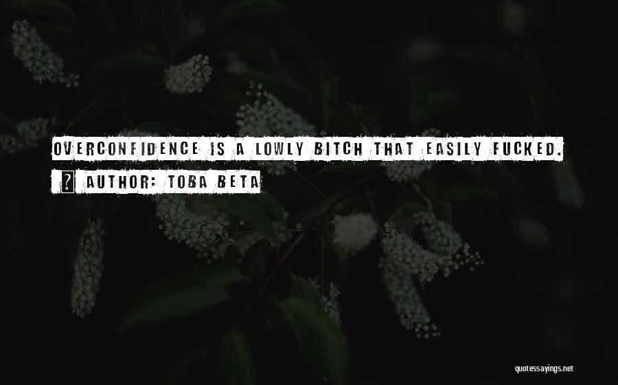 Toba Beta Quotes: Overconfidence Is A Lowly Bitch That Easily Fucked.