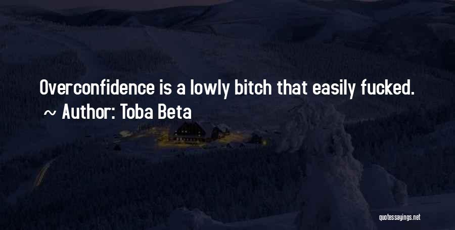 Toba Beta Quotes: Overconfidence Is A Lowly Bitch That Easily Fucked.