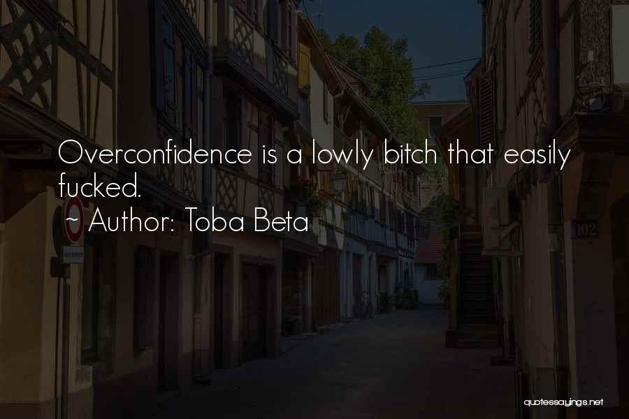Toba Beta Quotes: Overconfidence Is A Lowly Bitch That Easily Fucked.
