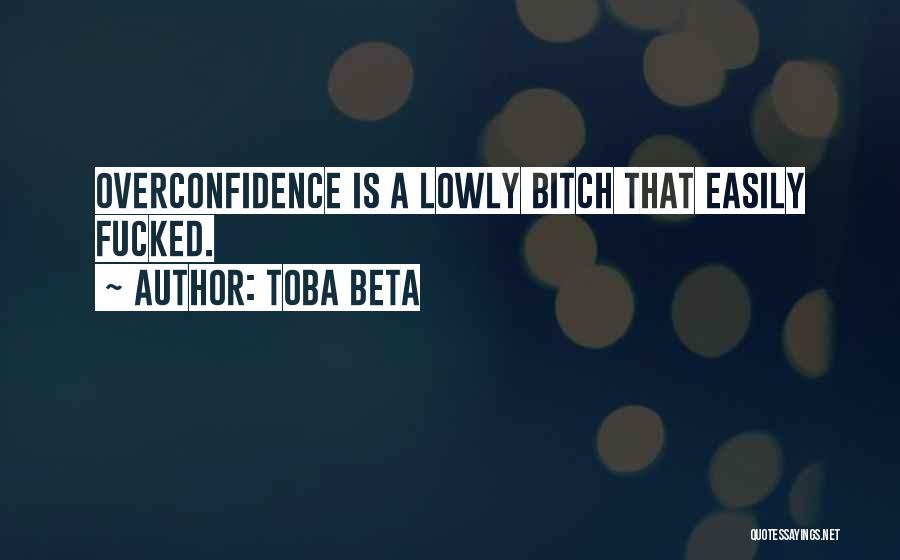 Toba Beta Quotes: Overconfidence Is A Lowly Bitch That Easily Fucked.