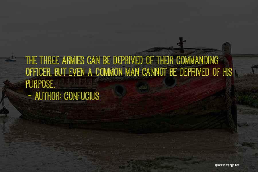 Confucius Quotes: The Three Armies Can Be Deprived Of Their Commanding Officer, But Even A Common Man Cannot Be Deprived Of His