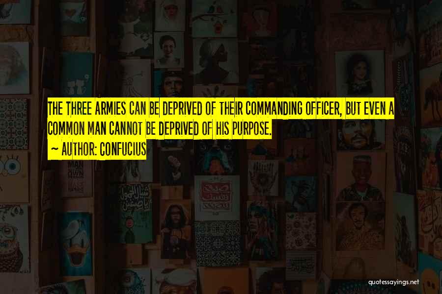 Confucius Quotes: The Three Armies Can Be Deprived Of Their Commanding Officer, But Even A Common Man Cannot Be Deprived Of His