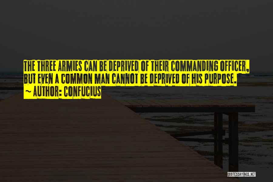 Confucius Quotes: The Three Armies Can Be Deprived Of Their Commanding Officer, But Even A Common Man Cannot Be Deprived Of His