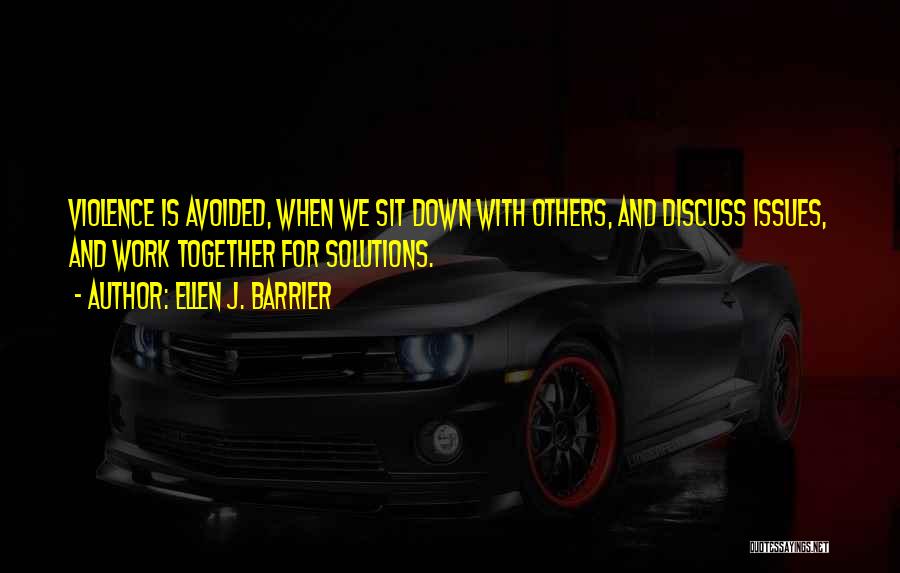 Ellen J. Barrier Quotes: Violence Is Avoided, When We Sit Down With Others, And Discuss Issues, And Work Together For Solutions.