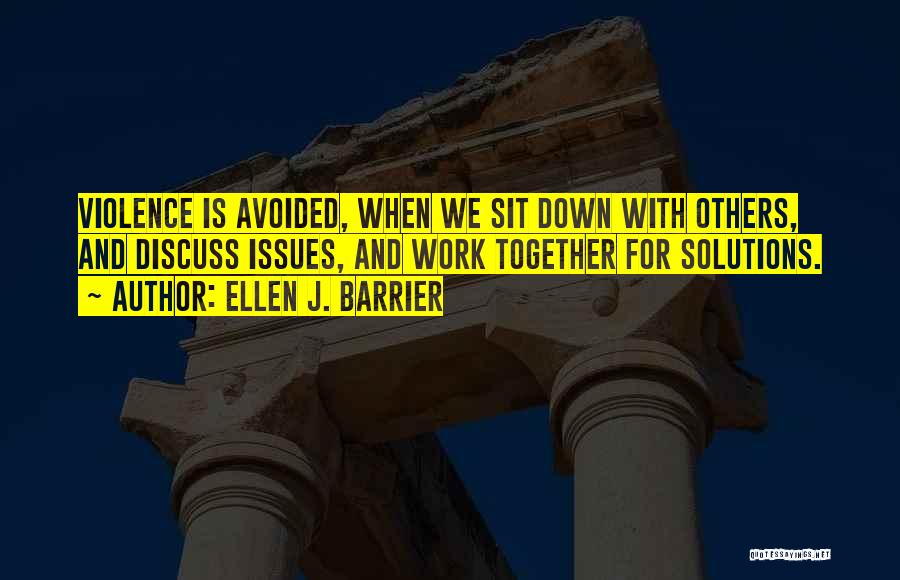 Ellen J. Barrier Quotes: Violence Is Avoided, When We Sit Down With Others, And Discuss Issues, And Work Together For Solutions.