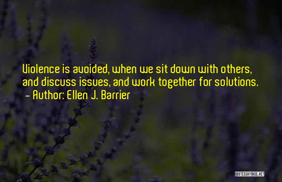 Ellen J. Barrier Quotes: Violence Is Avoided, When We Sit Down With Others, And Discuss Issues, And Work Together For Solutions.