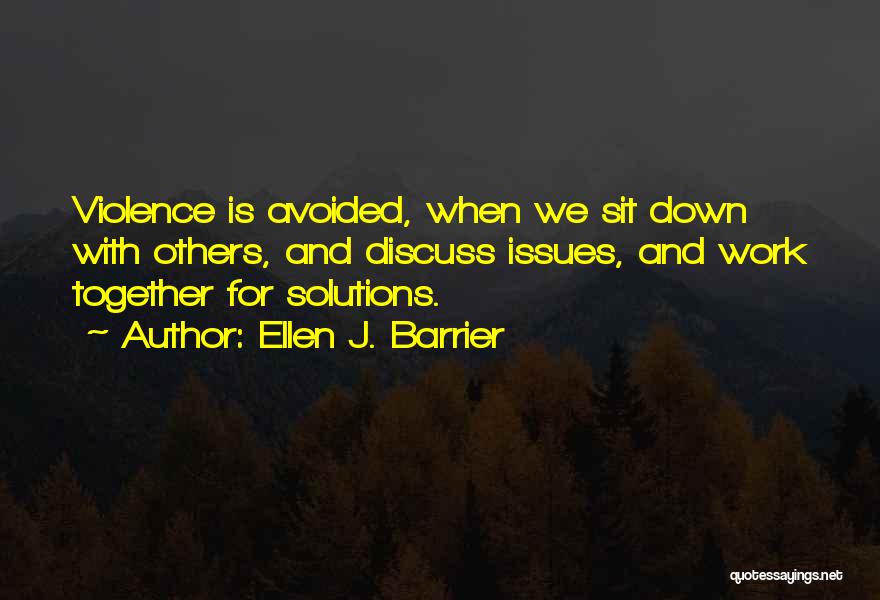Ellen J. Barrier Quotes: Violence Is Avoided, When We Sit Down With Others, And Discuss Issues, And Work Together For Solutions.