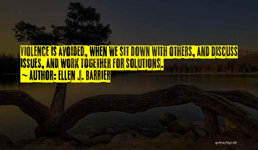 Ellen J. Barrier Quotes: Violence Is Avoided, When We Sit Down With Others, And Discuss Issues, And Work Together For Solutions.