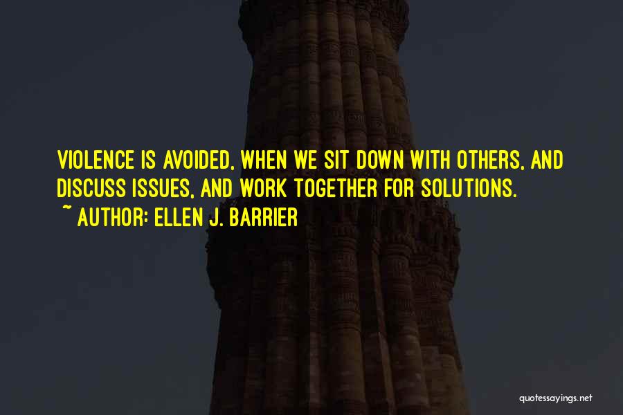 Ellen J. Barrier Quotes: Violence Is Avoided, When We Sit Down With Others, And Discuss Issues, And Work Together For Solutions.