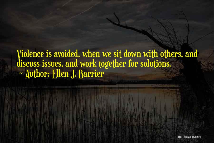Ellen J. Barrier Quotes: Violence Is Avoided, When We Sit Down With Others, And Discuss Issues, And Work Together For Solutions.