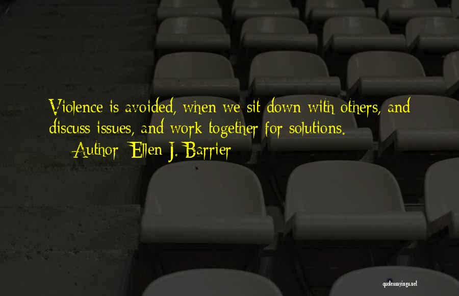 Ellen J. Barrier Quotes: Violence Is Avoided, When We Sit Down With Others, And Discuss Issues, And Work Together For Solutions.