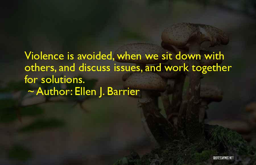 Ellen J. Barrier Quotes: Violence Is Avoided, When We Sit Down With Others, And Discuss Issues, And Work Together For Solutions.