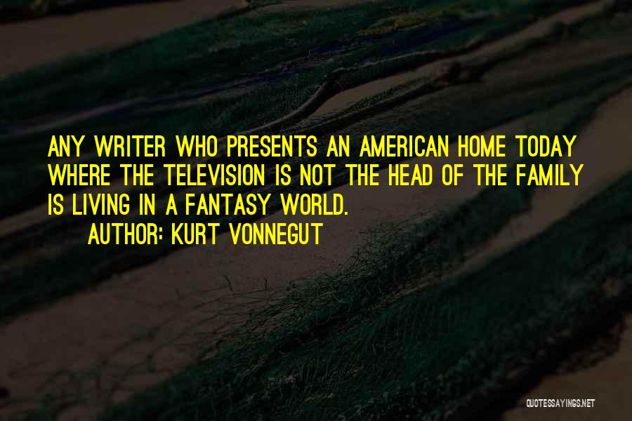 Kurt Vonnegut Quotes: Any Writer Who Presents An American Home Today Where The Television Is Not The Head Of The Family Is Living