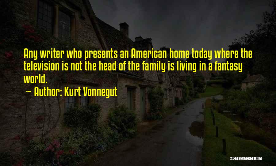 Kurt Vonnegut Quotes: Any Writer Who Presents An American Home Today Where The Television Is Not The Head Of The Family Is Living