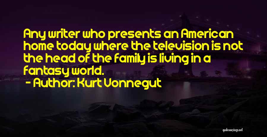 Kurt Vonnegut Quotes: Any Writer Who Presents An American Home Today Where The Television Is Not The Head Of The Family Is Living