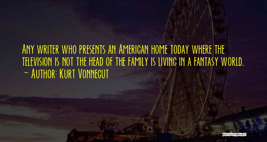 Kurt Vonnegut Quotes: Any Writer Who Presents An American Home Today Where The Television Is Not The Head Of The Family Is Living