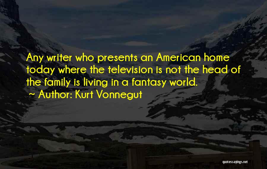 Kurt Vonnegut Quotes: Any Writer Who Presents An American Home Today Where The Television Is Not The Head Of The Family Is Living