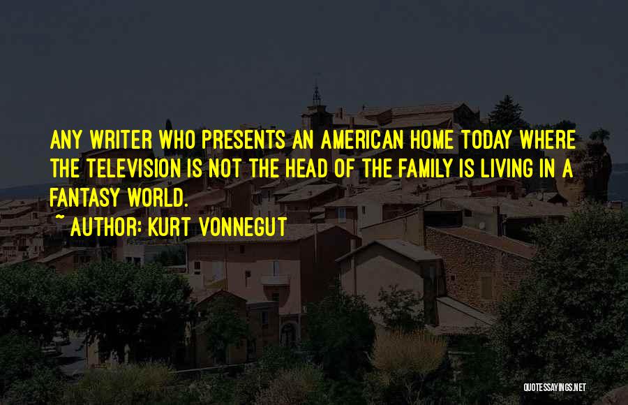 Kurt Vonnegut Quotes: Any Writer Who Presents An American Home Today Where The Television Is Not The Head Of The Family Is Living