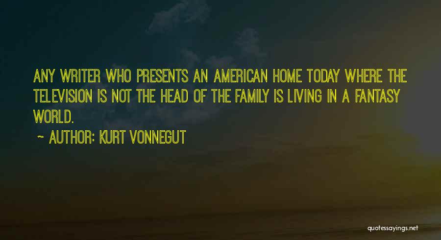 Kurt Vonnegut Quotes: Any Writer Who Presents An American Home Today Where The Television Is Not The Head Of The Family Is Living