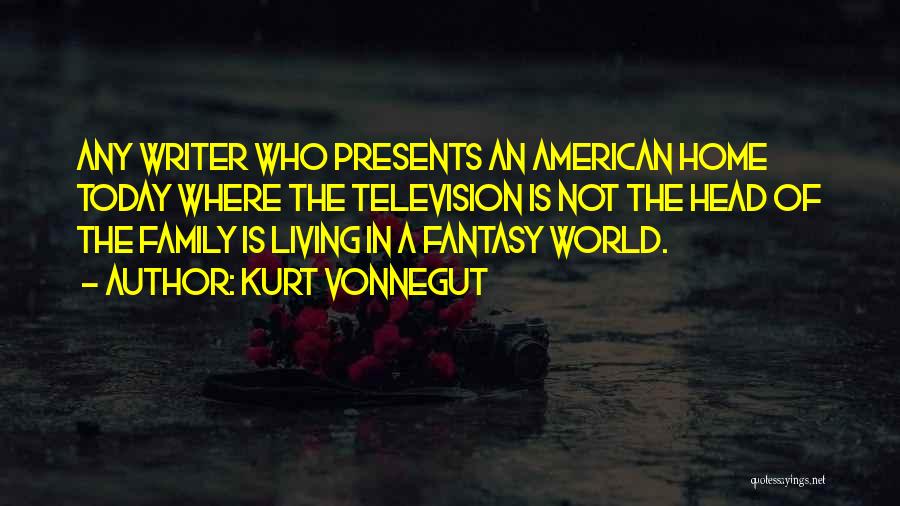 Kurt Vonnegut Quotes: Any Writer Who Presents An American Home Today Where The Television Is Not The Head Of The Family Is Living