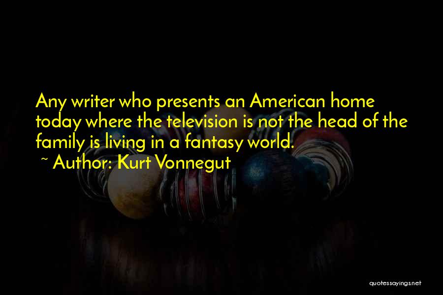 Kurt Vonnegut Quotes: Any Writer Who Presents An American Home Today Where The Television Is Not The Head Of The Family Is Living