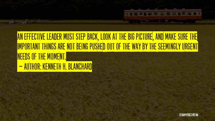 Kenneth H. Blanchard Quotes: An Effective Leader Must Step Back, Look At The Big Picture, And Make Sure The Important Things Are Not Being